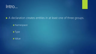 Intro…
 A declaration creates entities in at least one of three groups.
Namespace
Type
Value
 