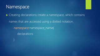 Namespace
 Creating declarations create a namespace, which contains
names that are accessed using a dotted notation.
namespace namespace_name{
declarations
}
 