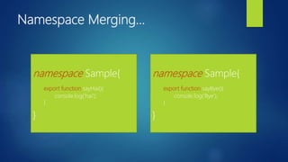 Namespace Merging…
namespace Sample{
export function sayHai(){
console.log(‘hai’);
}
}
namespace Sample{
export function sayBye(){
console.log(‘Bye’);
}
}
 