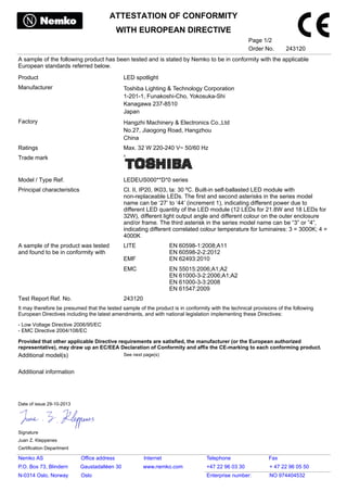 A sample of the following product has been tested and is stated by Nemko to be in conformity with the applicable
European standards referred below.
Product LED spotlight
Manufacturer Toshiba Lighting & Technology Corporation
1-201-1, Funakoshi-Cho, Yokosuka-Shi
Kanagawa 237-8510
Japan
Factory Hangzhi Machinery & Electronics Co.,Ltd
No.27, Jiaogong Road, Hangzhou
China
Ratings Max. 32 W 220-240 V~ 50/60 Hz
Trade mark
Model / Type Ref. LEDEUS000**D*0 series
Principal characteristics Cl. II, IP20, IK03, ta: 30 ºC. Built-in self-ballasted LED module with
non-replaceable LEDs. The first and second asterisks in the series model
name can be ‘27’ to ‘44’ (increment 1), indicating different power due to
different LED quantity of the LED module (12 LEDs for 21.8W and 18 LEDs for
32W), different light output angle and different colour on the outer enclosure
and/or frame. The third asterisk in the series model name can be “3” or ”4”,
indicating different correlated colour temperature for luminaires: 3 = 3000K; 4 =
4000K
A sample of the product was tested
and found to be in conformity with
LITE EN 60598-1:2008;A11
EN 60598-2-2:2012
EMF EN 62493:2010
EMC EN 55015:2006;A1;A2
EN 61000-3-2:2006;A1;A2
EN 61000-3-3:2008
EN 61547:2009
Test Report Ref. No. 243120
It may therefore be presumed that the tested sample of the product is in conformity with the technical provisions of the following
European Directives including the latest amendments, and with national legislation implementing these Directives:
- Low Voltage Directive 2006/95/EC
- EMC Directive 2004/108/EC
Provided that other applicable Directive requirements are satisfied, the manufacturer (or the European authorized
representative), may draw up an EC/EEA Declaration of Conformity and affix the CE-marking to each conforming product.
Additional model(s) See next page(s)
Additional information
ATTESTATION OF CONFORMITY
WITH EUROPEAN DIRECTIVE
Page 1/2
Order No. 243120
Date of issue 29-10-2013
Signature
Juan Z. Kleppenes
Certification Department
Nemko AS Office address Internet Telephone Fax
P.O. Box 73, Blindern Gaustadalléen 30 www.nemko.com +47 22 96 03 30 + 47 22 96 05 50
N-0314 Oslo, Norway Oslo Enterprise number: NO 974404532
 