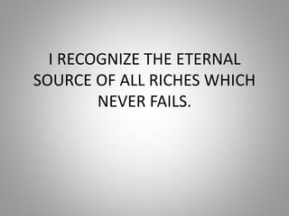 I RECOGNIZE THE ETERNAL
SOURCE OF ALL RICHES WHICH
NEVER FAILS.
 