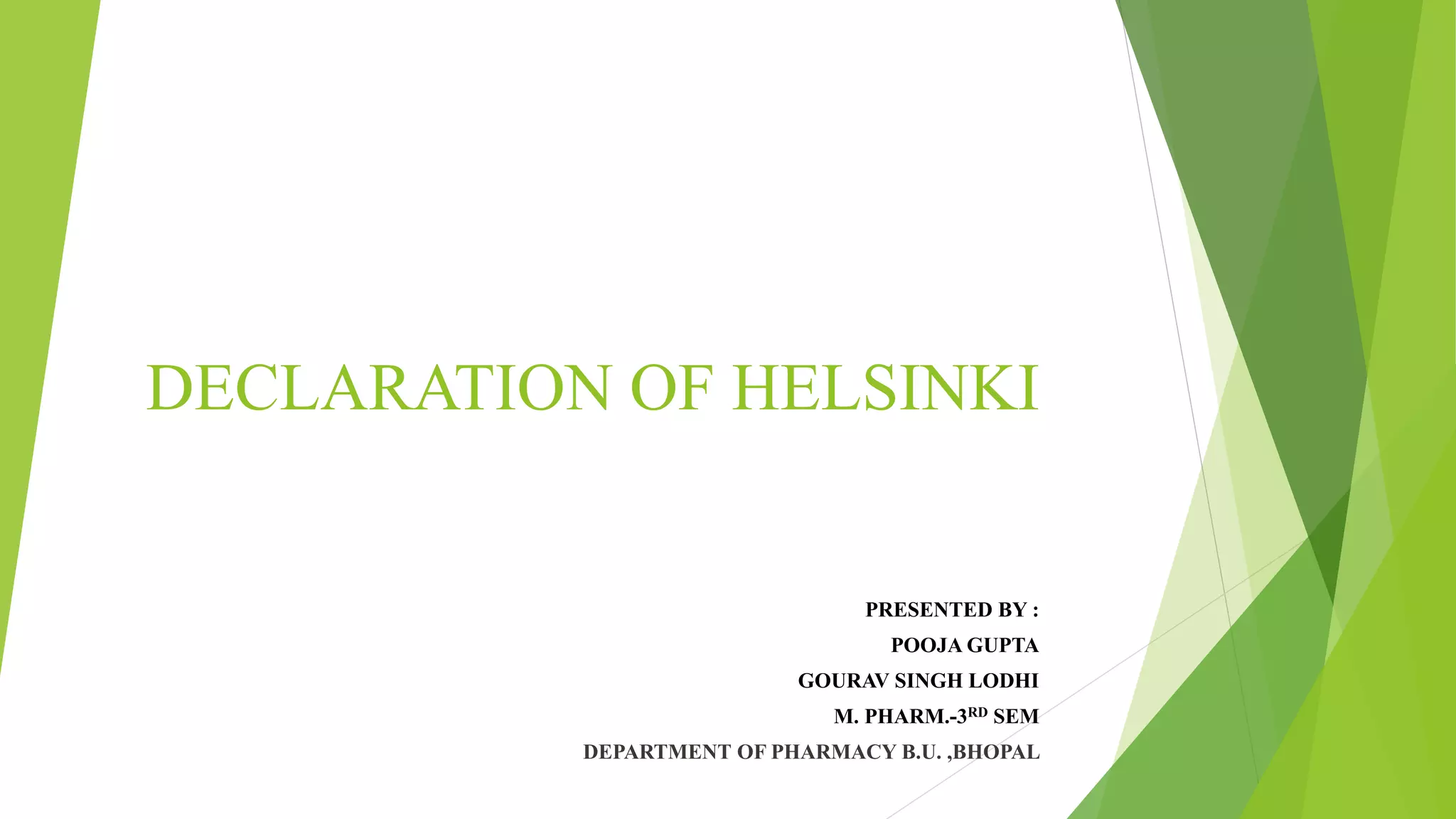 DECLARATION OF HELSINKI
PRESENTED BY :
POOJA GUPTA
GOURAV SINGH LODHI
M. PHARM.-3RD SEM
DEPARTMENT OF PHARMACY B.U. ,BHOPAL
 