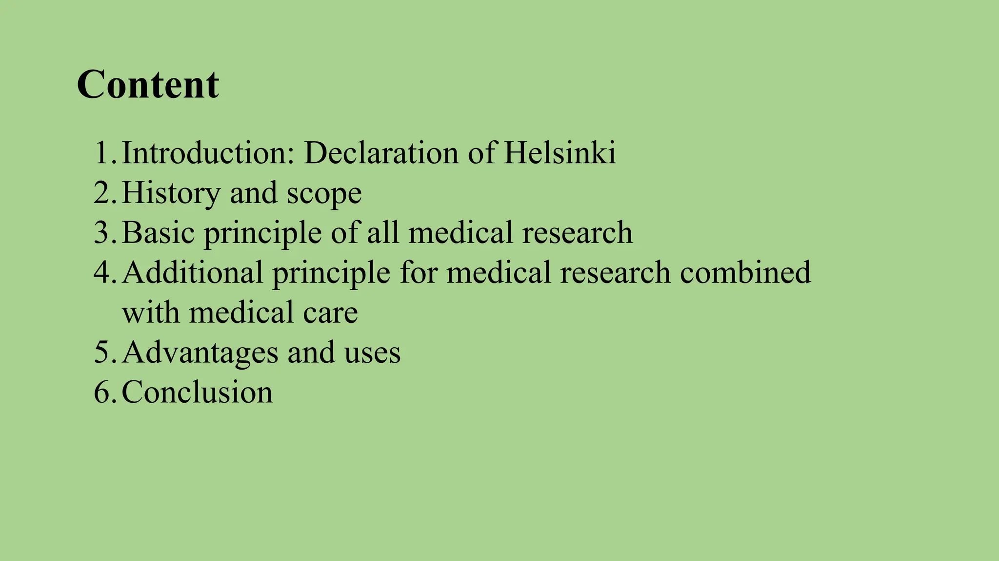 Content
1.Introduction: Declaration of Helsinki
2.History and scope
3.Basic principle of all medical research
4.Additional principle for medical research combined
with medical care
5.Advantages and uses
6.Conclusion
 