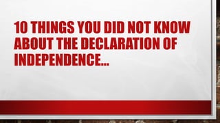 10 THINGS YOU DID NOT KNOW
ABOUT THE DECLARATION OF
INDEPENDENCE…
 