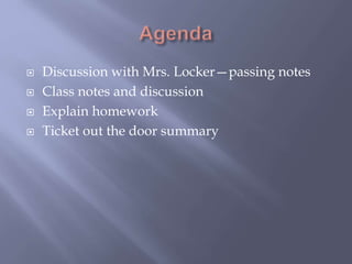  Discussion with Mrs. Locker—passing notes
 Class notes and discussion
 Explain homework
 Ticket out the door summary
 
