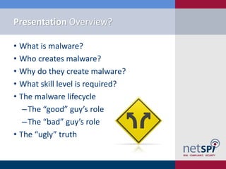 Presentation Overview?

• What is malware?
• Who creates malware?
• Why do they create malware?
• What skill level is requ...