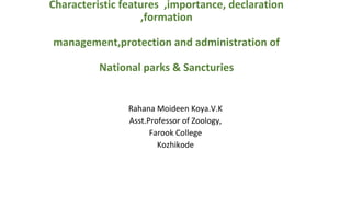 Characteristic features ,importance, declaration
,formation
management,protection and administration of
National parks & Sancturies
Rahana Moideen Koya.V.K
Asst.Professor of Zoology,
Farook College
Kozhikode
 