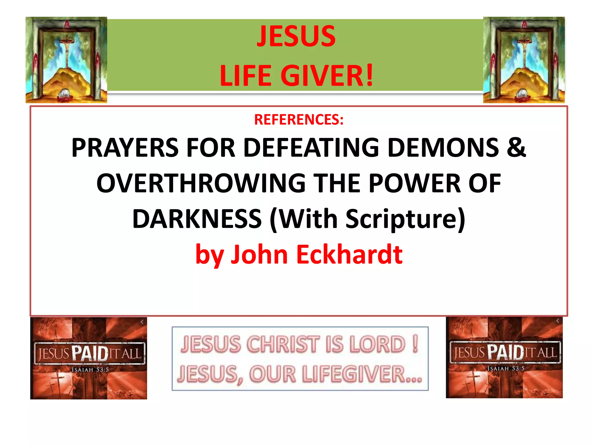 JESUS
LIFE GIVER!
REFERENCES:
PRAYERS FOR DEFEATING DEMONS &
OVERTHROWING THE POWER OF
DARKNESS (With Scripture)
by John Eckhardt
 