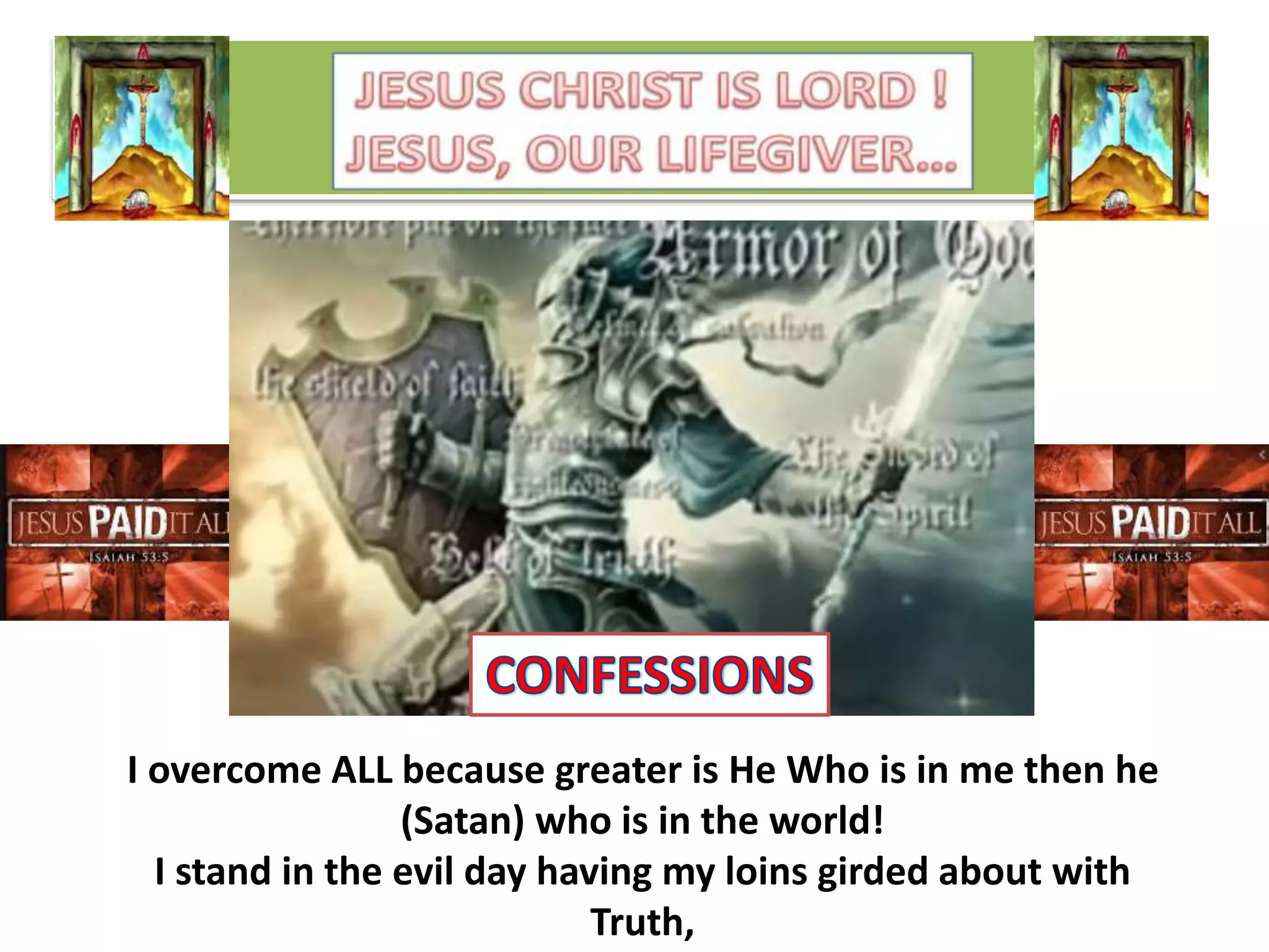 I overcome ALL because greater is He Who is in me then he
(Satan) who is in the world!
I stand in the evil day having my loins girded about with
Truth,
 