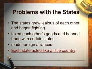 Problems with the States
• The states grew jealous of each other
and began fighting
• taxed each other’s goods and banned
trade with certain states
• made foreign alliances
• Each state acted like a little country
 