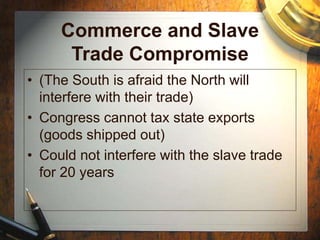 Commerce and Slave
Trade Compromise
• (The South is afraid the North will
interfere with their trade)
• Congress cannot tax state exports
(goods shipped out)
• Could not interfere with the slave trade
for 20 years
 