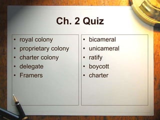 Ch. 2 Quiz
• royal colony
• proprietary colony
• charter colony
• delegate
• Framers
• bicameral
• unicameral
• ratify
• boycott
• charter
 