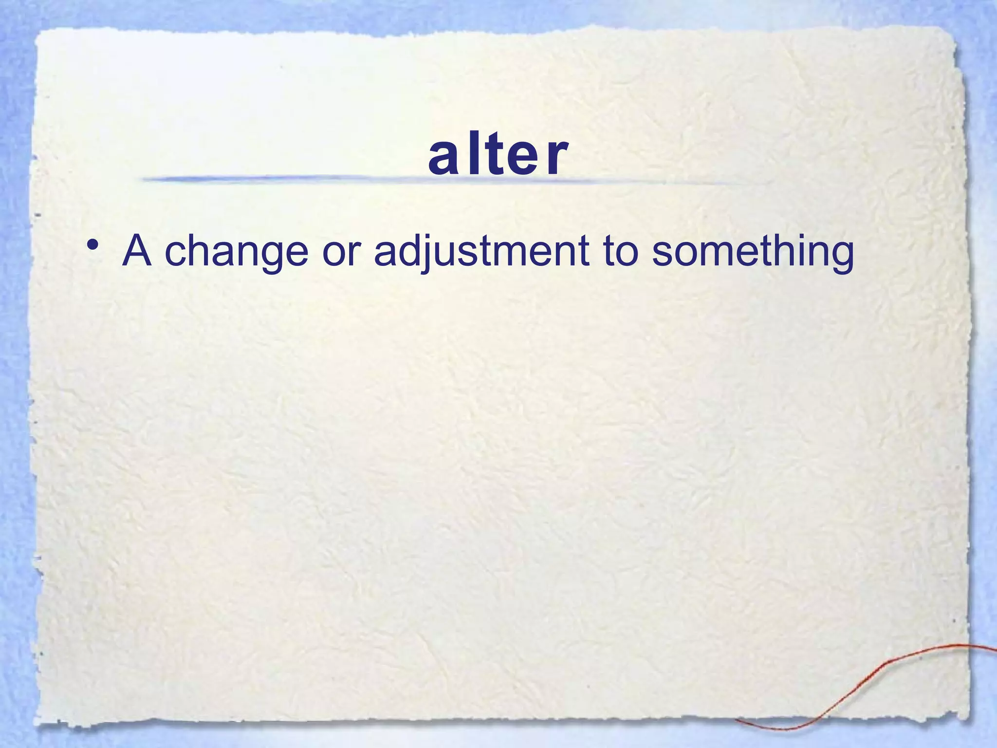 alter
• A change or adjustment to something
 