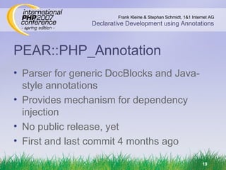 PEAR::PHP_Annotation Parser for generic DocBlocks and Java-style annotations Provides mechanism for dependency injection No public release, yet First and last commit 4 months ago 