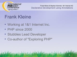 Frank Kleine Working at 1&1 Internet Inc. PHP since 2000 Stubbles Lead Developer Co-author of &quot;Exploring PHP&quot; 