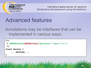 Advanced features Annotations may be interfaces that can be implemented in various ways: /** *  @XMLMethods [XMLMatcher] (pattern='/^get(.+)/') */ class Person { ... methods ... } 