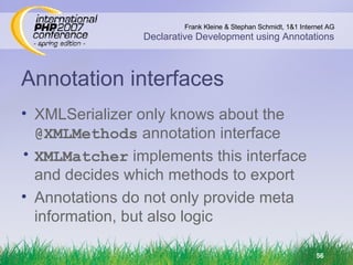 Annotation interfaces XMLSerializer only knows about the  @XMLMethods  annotation interface XMLMatcher  implements this interface and decides which methods to export Annotations do not only provide meta information, but also logic 