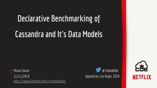 Monal Daxini @ monaldax
11/11/2019 ApacheCon, Las Vegas, 2019
https://www.linkedin.com/in/monaldaxini
Declarative Benchmarking of
Cassandra and It's Data Models
 