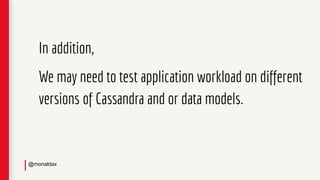 In addition,
We may need to test application workload on different
versions of Cassandra and or data models.
@monaldax
 
