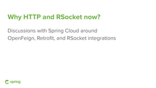 Why HTTP and RSocket now?
Discussions with Spring Cloud around
OpenFeign, Retroﬁt, and RSocket integrations
 