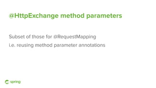 @HttpExchange method parameters
Subset of those for @RequestMapping
i.e. reusing method parameter annotations
 