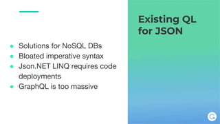 Existing QL
for JSON
● Solutions for NoSQL DBs
● Bloated imperative syntax
● Json.NET LINQ requires code
deployments
● GraphQL is too massive
 