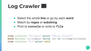 Log Crawler 📒
● Select the whole line or go by each word
● Match by regex or substring
● Print to console or write to file
 