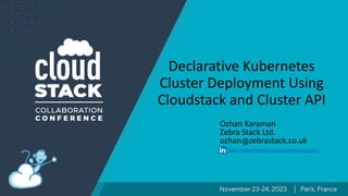 Declarative Kubernetes
Cluster Deployment Using
Cloudstack and Cluster API
Ozhan Karaman
Zebra Stack Ltd.
ozhan zebrastack.co.uk
https://www.linkedin.com/in/ozhan-karaman/
 