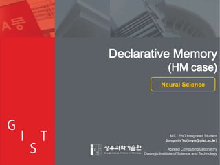 Declarative Memory

(HM case)

Neural Science

MS / PhD Integrated Student
Jongmin Yu(jmyu@gist.ac.kr)
Applied Computing Laboratory
Gwangju Institute of Science and Technology

1

 