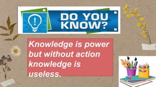 Knowledge is power
but without action
knowledge is
useless.
 