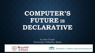 COMPUTER’S
FUTURE IS
DECLARATIVE
by Jose Carpio
University of Huelva, Spain
 