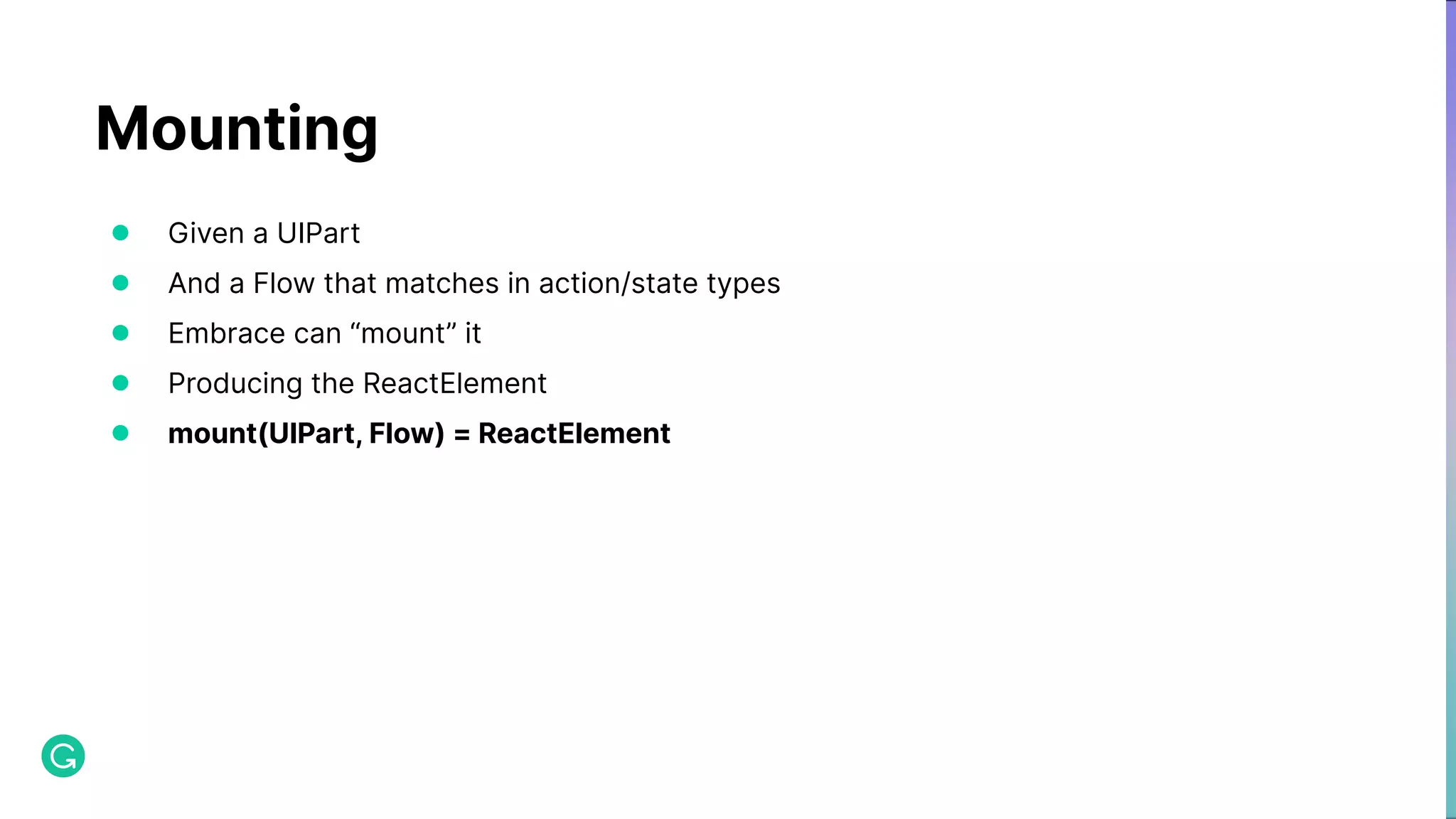 Mounting ● Given a UIPart ● And a Flow that matches in action/state types ● Embrace can “mount” it ● Producing the ReactElement ● mount(UIPart, Flow) = ReactElement 