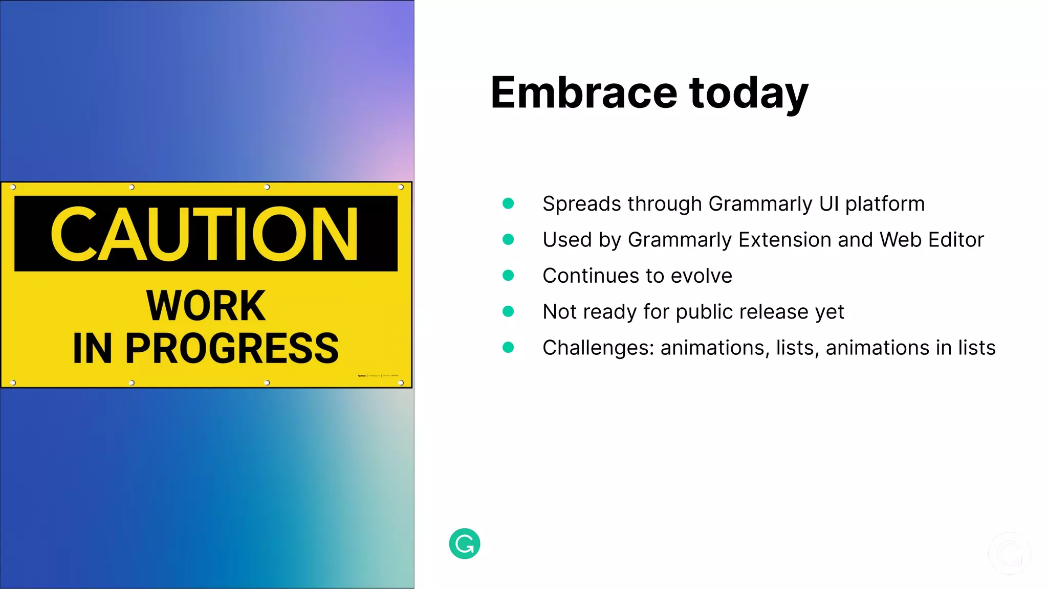 Embrace today ● Spreads through Grammarly UI platform ● Used by Grammarly Extension and Web Editor ● Continues to evolve ● Not ready for public release yet ● Challenges: animations, lists, animations in lists 