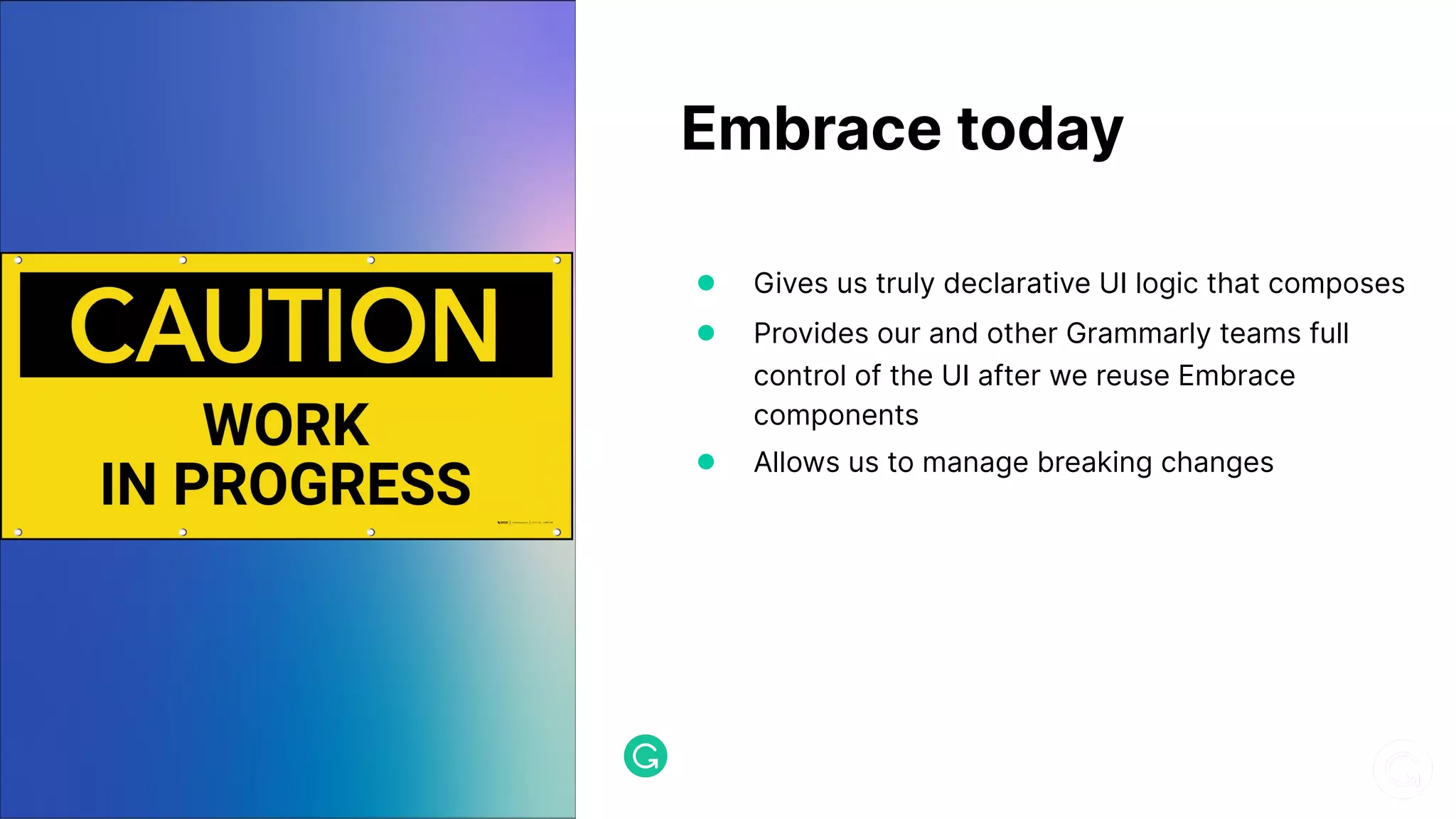● Gives us truly declarative UI logic that composes ● Provides our and other Grammarly teams full control of the UI after we reuse Embrace components ● Allows us to manage breaking changes Embrace today 