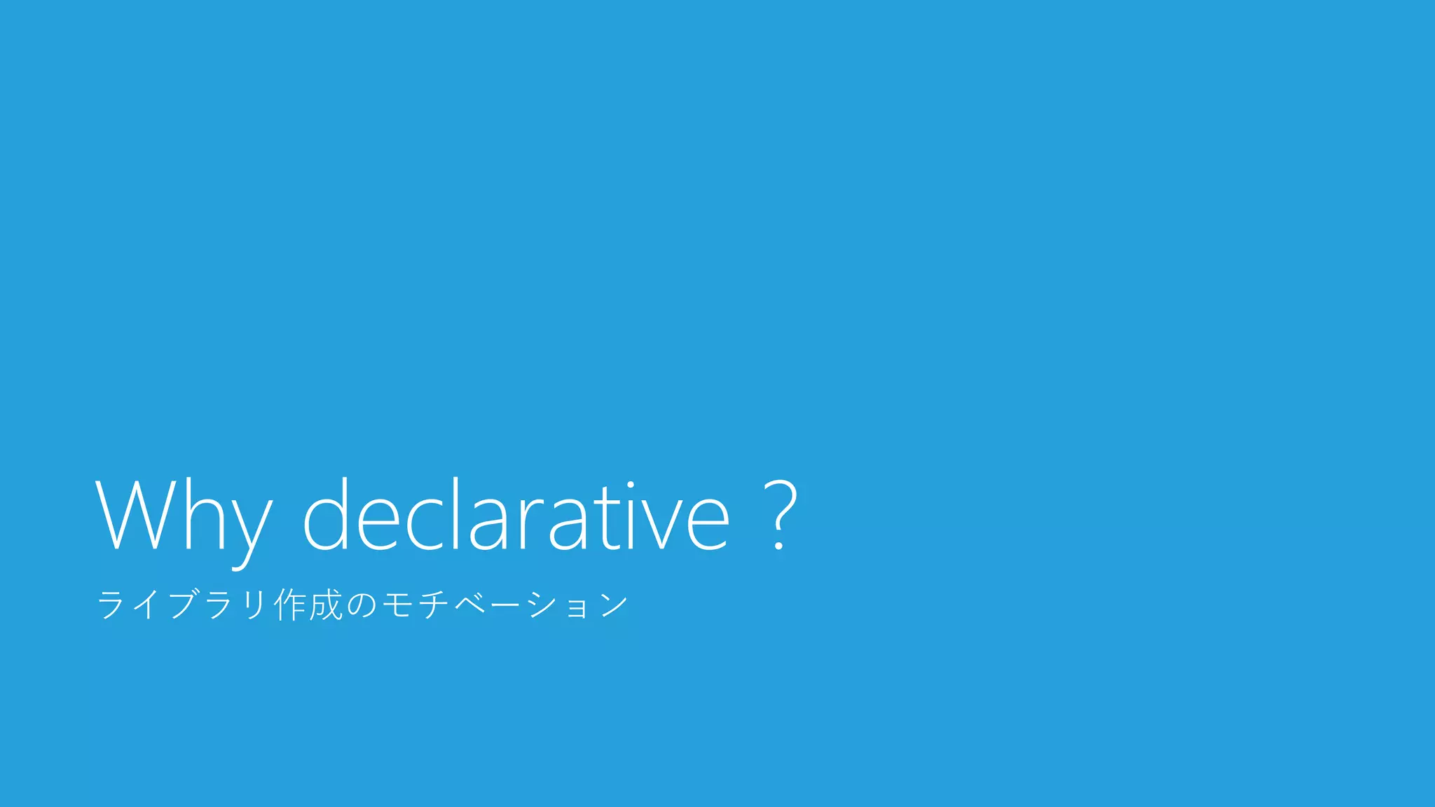 ライブラリ作成のモチベーション
Why declarative ?
 