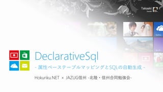 Hokuriku.NET × JAZUG信州 -北陸・信州合同勉強会-
DeclarativeSql
- 属性ベーステーブルマッピングとSQLの自動生成 -
 