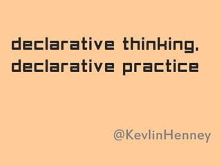 declarative thinking,
declarative practice
@KevlinHenney
 