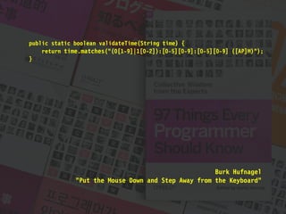 Burk Hufnagel
"Put the Mouse Down and Step Away from the Keyboard"
public static boolean validateTime(String time) {
return time.matches("(0[1-9]|1[0-2]):[0-5][0-9]:[0-5][0-9] ([AP]M)");
}
 
