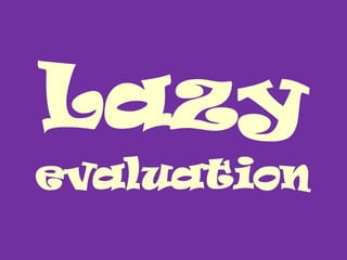 Lazy
evaluation
 