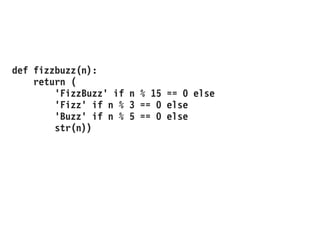 def fizzbuzz(n):
return (
'FizzBuzz' if n % 15 == 0 else
'Fizz' if n % 3 == 0 else
'Buzz' if n % 5 == 0 else
str(n))
 