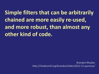 Simple filters that can be arbitrarily
chained are more easily re-used,
and more robust, than almost any
other kind of code.
Brandon Rhodes
http://rhodesmill.org/brandon/slides/2012-11-pyconca/
 