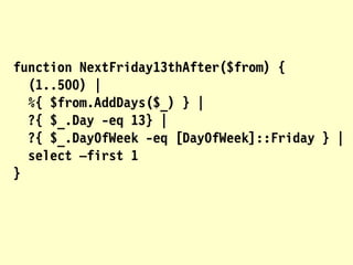 function NextFriday13thAfter($from) {
(1..500) |
%{ $from.AddDays($_) } |
?{ $_.Day -eq 13} |
?{ $_.DayOfWeek -eq [DayOfWeek]::Friday } |
select –first 1
}
 