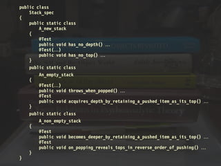 public class
Stack_spec
{
public static class
A_new_stack
{
@Test
public void has_no_depth() 
@Test()
public void has_no_top() 
}
public static class
An_empty_stack
{
@Test()
public void throws_when_popped() 
@Test
public void acquires_depth_by_retaining_a_pushed_item_as_its_top() 
}
public static class
A_non_empty_stack
{
@Test
public void becomes_deeper_by_retaining_a_pushed_item_as_its_top() 
@Test
public void on_popping_reveals_tops_in_reverse_order_of_pushing() 
}
}
 