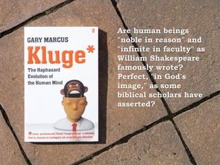 Are human beings
"noble in reason" and
"infinite in faculty" as
William Shakespeare
famously wrote?
Perfect, "in God's
image," as some
biblical scholars have
asserted?
 