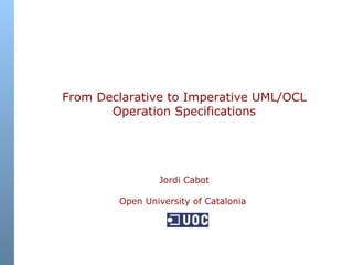 From Declarative to Imperative UML/OCL Operation Specifications Jordi Cabot Open University of Catalonia   