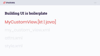 Building UI is boilerplate
MyCustomView.[kt | java]
my_custom_view.xml
attrs.xml
style.xml
 