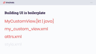 Building UI is boilerplate
MyCustomView.[kt | java]
my_custom_view.xml
attrs.xml
style.xml
 