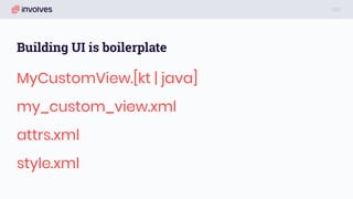 Building UI is boilerplate
MyCustomView.[kt | java]
my_custom_view.xml
attrs.xml
style.xml
 