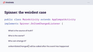 Spinner: the weirdest case
public class MainActivity extends AppCompatActivity
implements Spinner.OnItemChangedListener {
What is the source of truth?
Who is the owner?
Who can change it?
onItemStateChanged() will be called after the event has happened
 