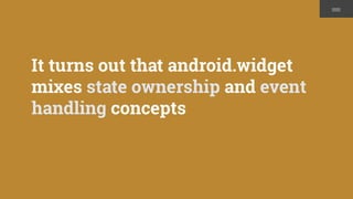 It turns out that android.widget
mixes state ownership and event
handling concepts
 